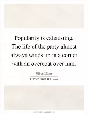 Popularity is exhausting. The life of the party almost always winds up in a corner with an overcoat over him Picture Quote #1