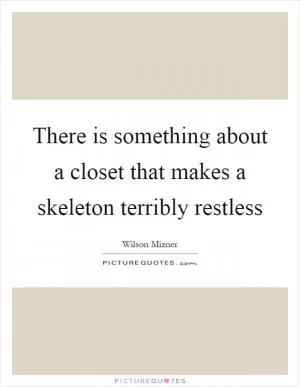 There is something about a closet that makes a skeleton terribly restless Picture Quote #1