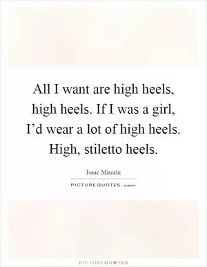 All I want are high heels, high heels. If I was a girl, I’d wear a lot of high heels. High, stiletto heels Picture Quote #1