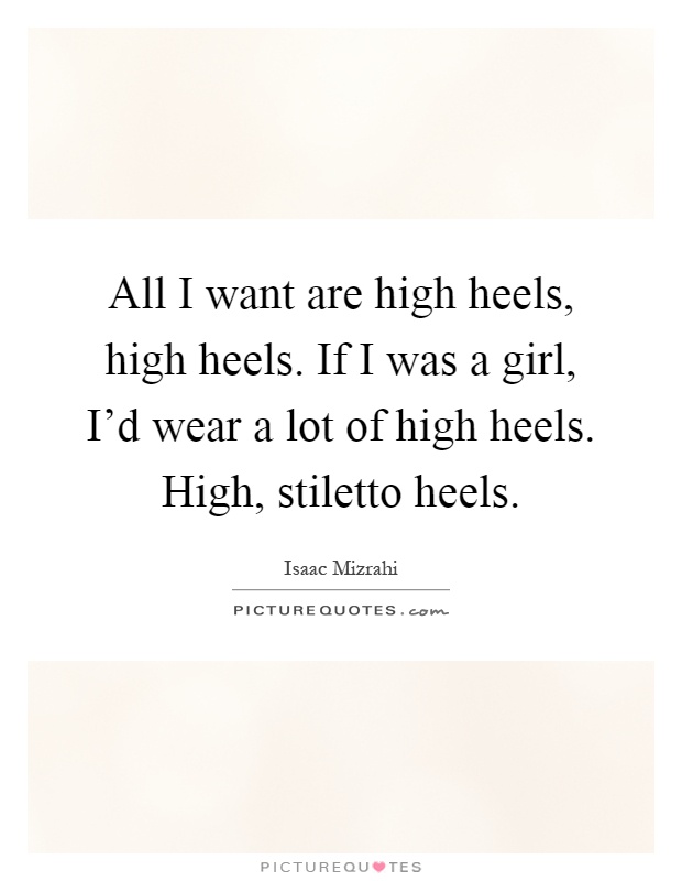 All I want are high heels, high heels. If I was a girl, I'd wear a lot of high heels. High, stiletto heels Picture Quote #1