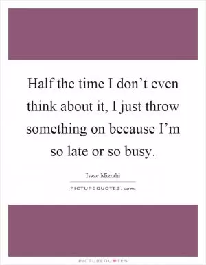 Half the time I don’t even think about it, I just throw something on because I’m so late or so busy Picture Quote #1