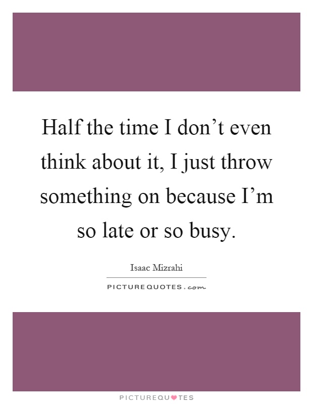Half the time I don't even think about it, I just throw something on because I'm so late or so busy Picture Quote #1