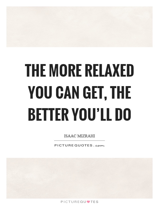 The more relaxed you can get, the better you'll do Picture Quote #1