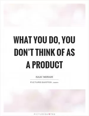 What you do, you don’t think of as a product Picture Quote #1