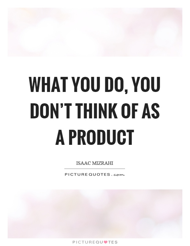 What you do, you don't think of as a product Picture Quote #1