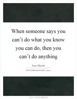 When someone says you can’t do what you know you can do, then you can’t do anything Picture Quote #1
