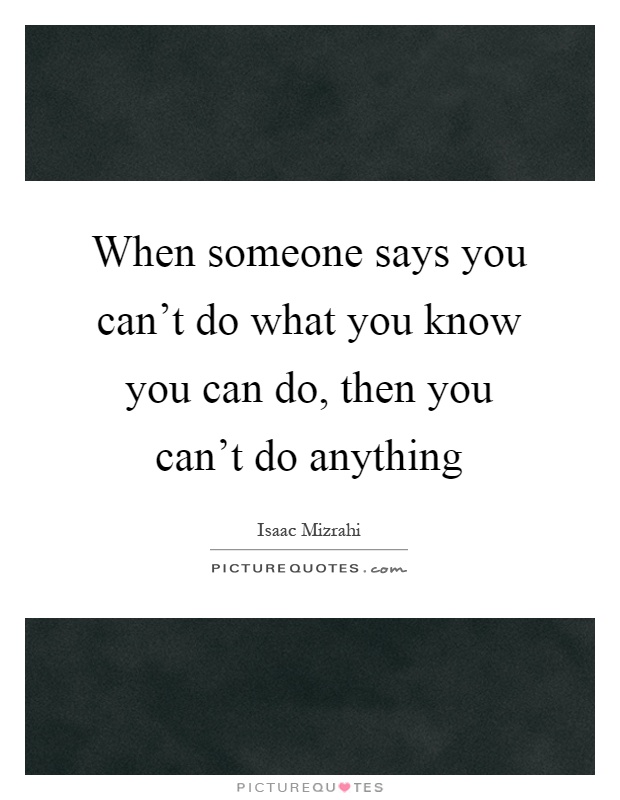 When someone says you can't do what you know you can do, then you can't do anything Picture Quote #1