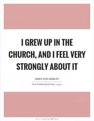I grew up in the church, and I feel very strongly about it Picture Quote #1
