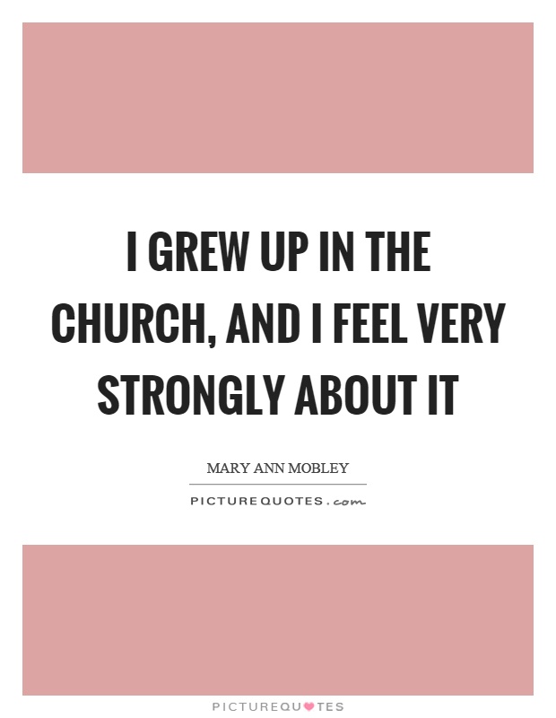 I grew up in the church, and I feel very strongly about it Picture Quote #1