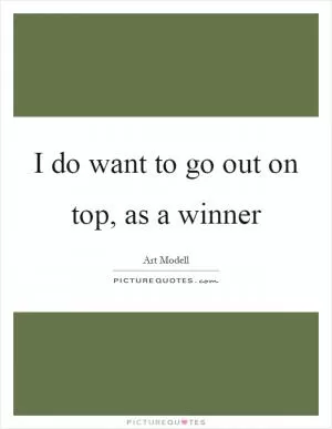 I do want to go out on top, as a winner Picture Quote #1