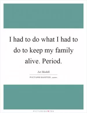 I had to do what I had to do to keep my family alive. Period Picture Quote #1