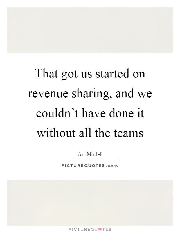 That got us started on revenue sharing, and we couldn't have done it without all the teams Picture Quote #1