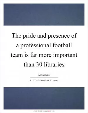 The pride and presence of a professional football team is far more important than 30 libraries Picture Quote #1