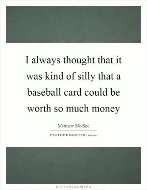 I always thought that it was kind of silly that a baseball card could be worth so much money Picture Quote #1