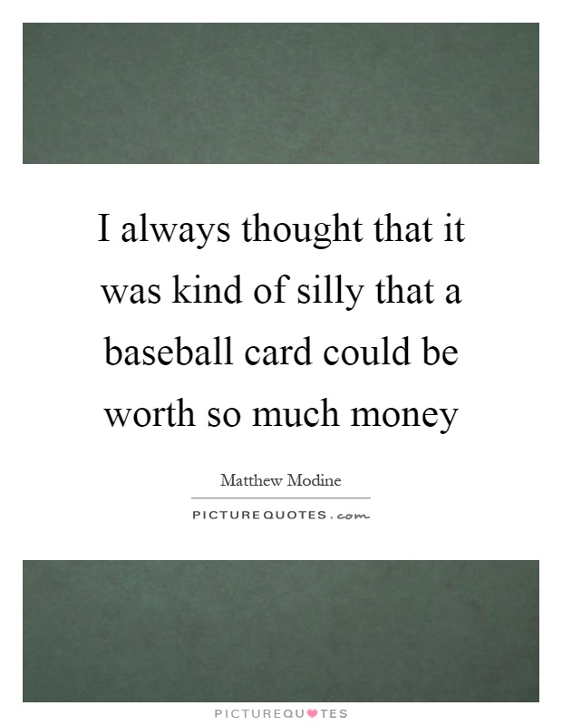 I always thought that it was kind of silly that a baseball card could be worth so much money Picture Quote #1