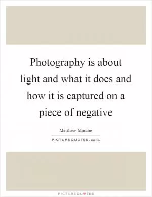 Photography is about light and what it does and how it is captured on a piece of negative Picture Quote #1