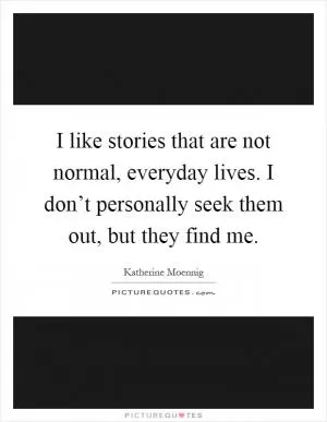 I like stories that are not normal, everyday lives. I don’t personally seek them out, but they find me Picture Quote #1