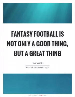 Fantasy football is not only a good thing, but a great thing Picture Quote #1