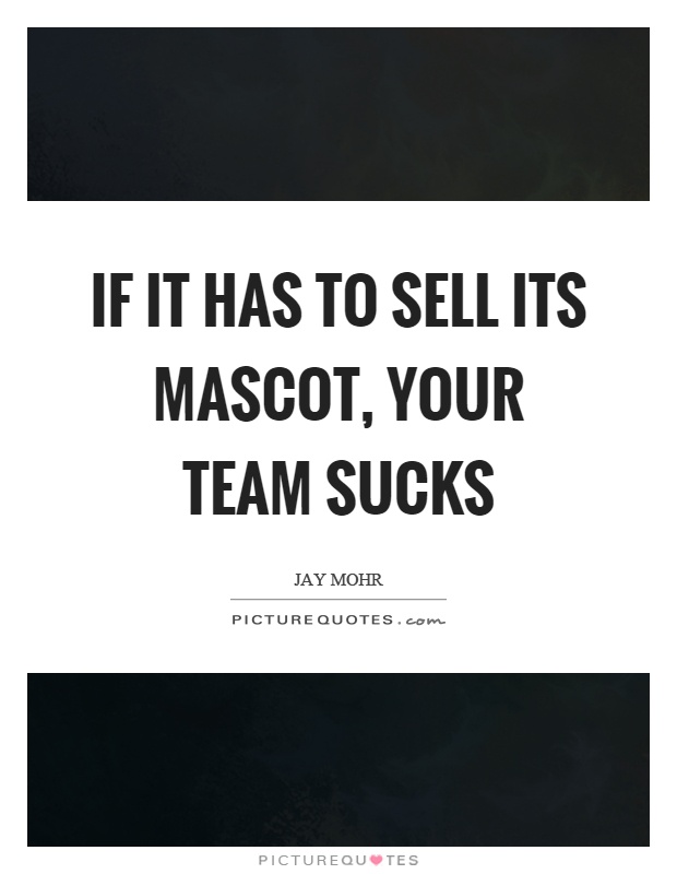 If it has to sell its mascot, your team sucks Picture Quote #1