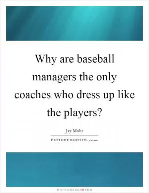 Why are baseball managers the only coaches who dress up like the players? Picture Quote #1