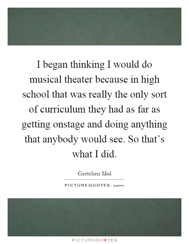 I began thinking I would do musical theater because in high school that was really the only sort of curriculum they had as far as getting onstage and doing anything that anybody would see. So that's what I did Picture Quote #1