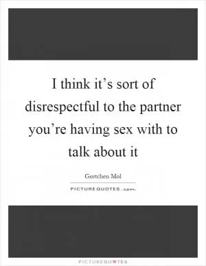 I think it’s sort of disrespectful to the partner you’re having sex with to talk about it Picture Quote #1