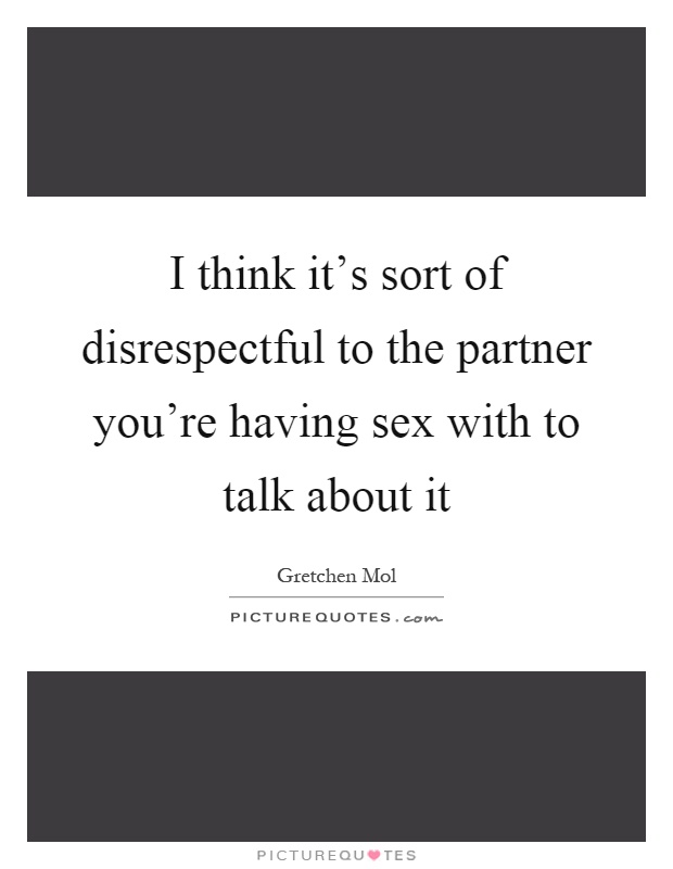 I think it's sort of disrespectful to the partner you're having sex with to talk about it Picture Quote #1