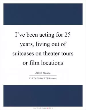 I’ve been acting for 25 years, living out of suitcases on theater tours or film locations Picture Quote #1
