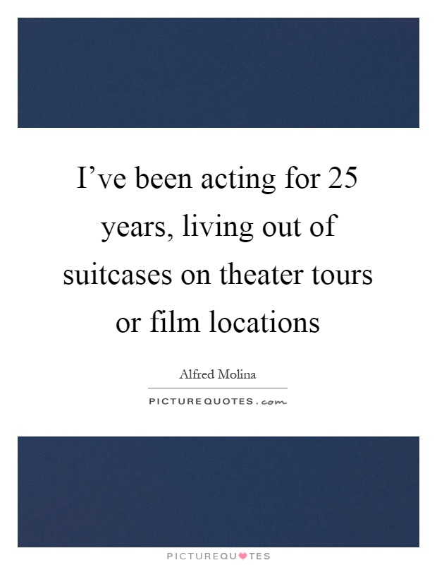 I've been acting for 25 years, living out of suitcases on theater tours or film locations Picture Quote #1