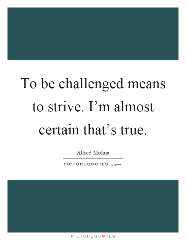 To be challenged means to strive. I'm almost certain that's true Picture Quote #1