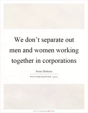 We don’t separate out men and women working together in corporations Picture Quote #1