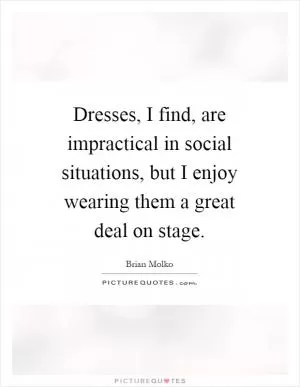 Dresses, I find, are impractical in social situations, but I enjoy wearing them a great deal on stage Picture Quote #1