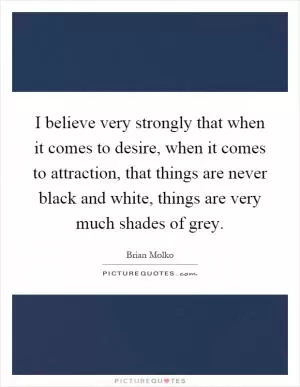 I believe very strongly that when it comes to desire, when it comes to attraction, that things are never black and white, things are very much shades of grey Picture Quote #1
