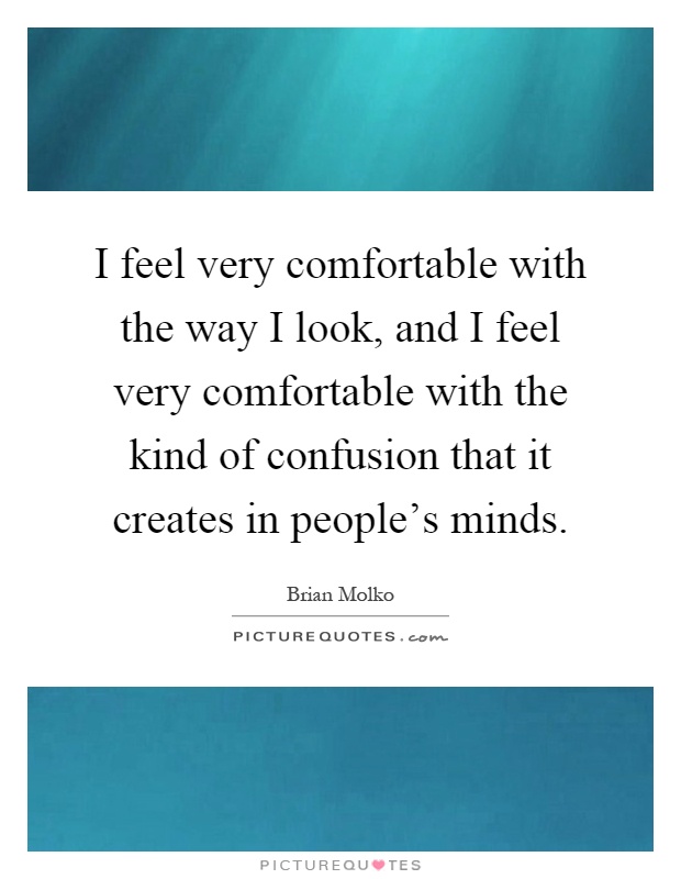 I feel very comfortable with the way I look, and I feel very comfortable with the kind of confusion that it creates in people's minds Picture Quote #1