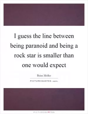 I guess the line between being paranoid and being a rock star is smaller than one would expect Picture Quote #1
