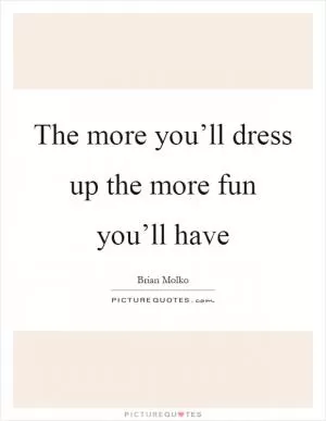 The more you’ll dress up the more fun you’ll have Picture Quote #1