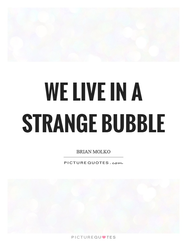 We live in a strange bubble Picture Quote #1