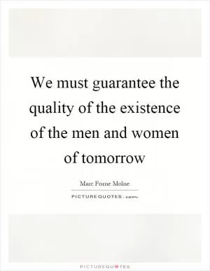 We must guarantee the quality of the existence of the men and women of tomorrow Picture Quote #1