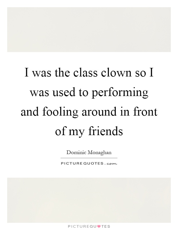 I was the class clown so I was used to performing and fooling around in front of my friends Picture Quote #1