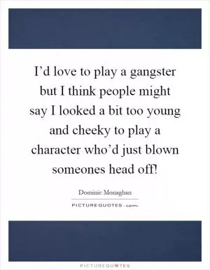 I’d love to play a gangster but I think people might say I looked a bit too young and cheeky to play a character who’d just blown someones head off! Picture Quote #1