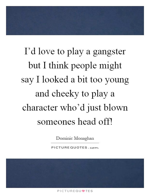 I'd love to play a gangster but I think people might say I looked a bit too young and cheeky to play a character who'd just blown someones head off! Picture Quote #1