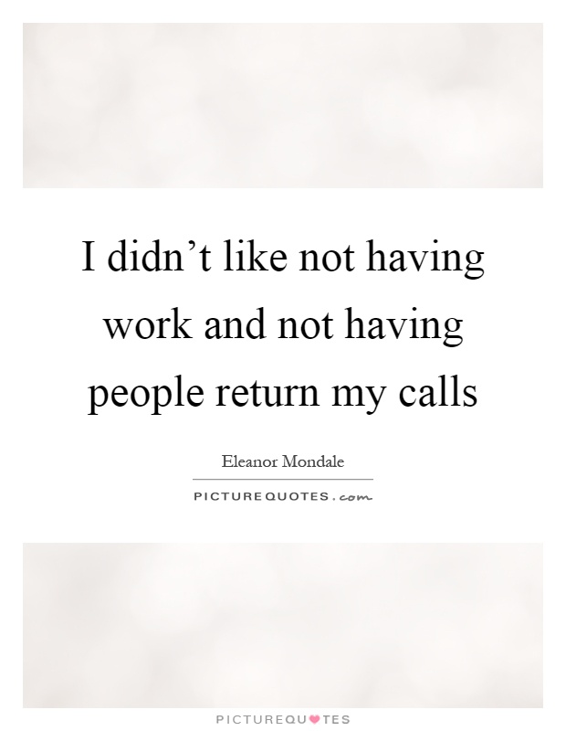 I didn't like not having work and not having people return my calls Picture Quote #1