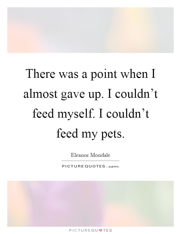 There was a point when I almost gave up. I couldn't feed myself. I couldn't feed my pets Picture Quote #1