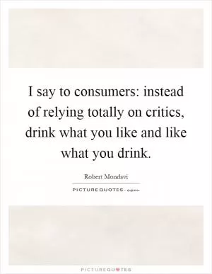 I say to consumers: instead of relying totally on critics, drink what you like and like what you drink Picture Quote #1