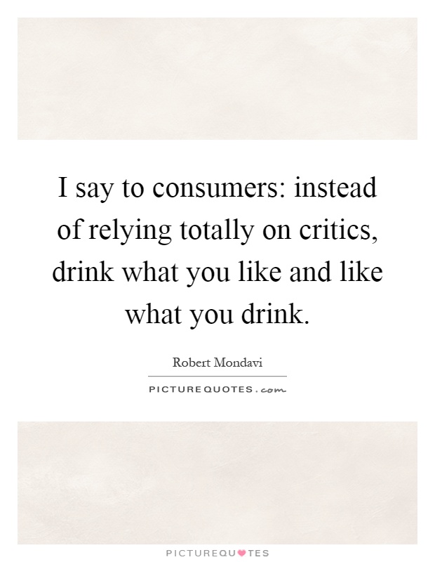 I say to consumers: instead of relying totally on critics, drink what you like and like what you drink Picture Quote #1