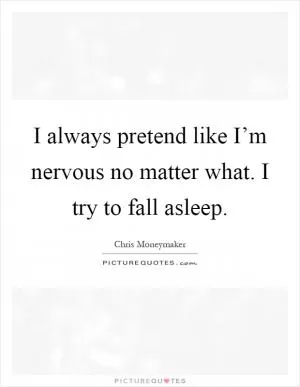 I always pretend like I’m nervous no matter what. I try to fall asleep Picture Quote #1