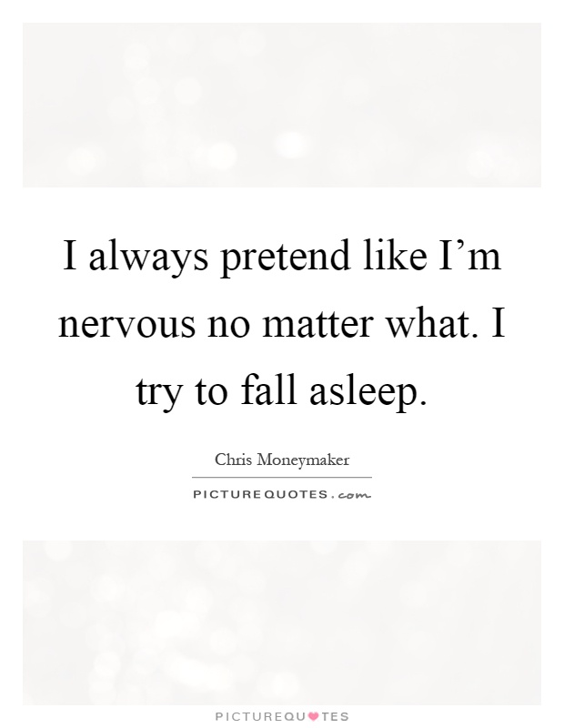 I always pretend like I'm nervous no matter what. I try to fall asleep Picture Quote #1