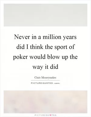 Never in a million years did I think the sport of poker would blow up the way it did Picture Quote #1