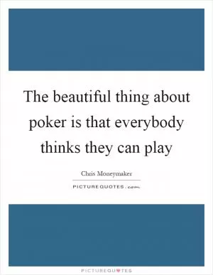 The beautiful thing about poker is that everybody thinks they can play Picture Quote #1
