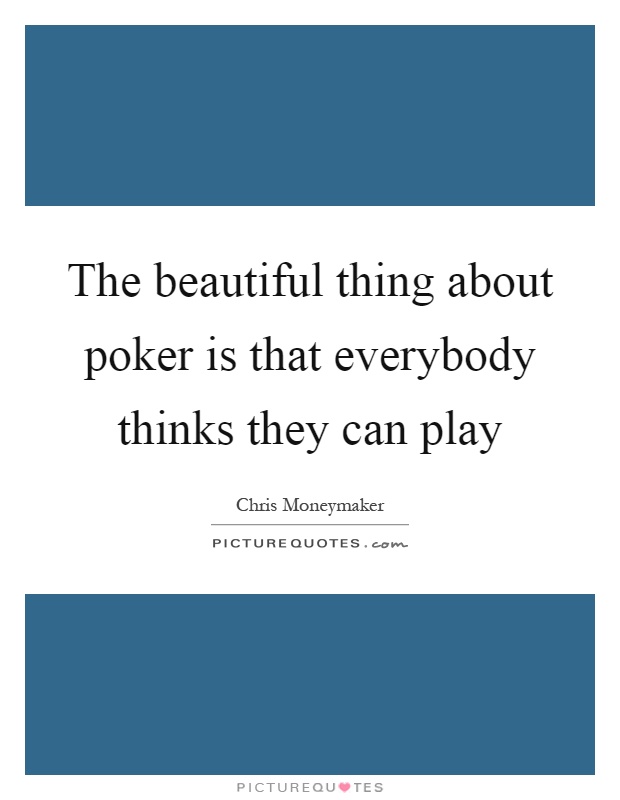 The beautiful thing about poker is that everybody thinks they can play Picture Quote #1